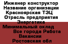 Инженер-конструктор › Название организации ­ Красноярская ТЭЦ-1 › Отрасль предприятия ­ Энергетика › Минимальный оклад ­ 34 000 - Все города Работа » Вакансии   . Ростовская обл.,Зверево г.